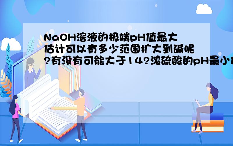 NaOH溶液的极端pH值最大估计可以有多少范围扩大到碱呢?有没有可能大于14?浓硫酸的pH最小似乎有-1.25