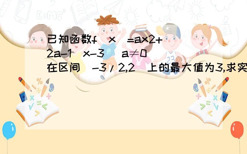 已知函数f(x)=ax2+(2a-1)x-3 (a≠0)在区间[-3/2,2]上的最大值为3,求实数a的值如题.分类情况越简单的方法越好.