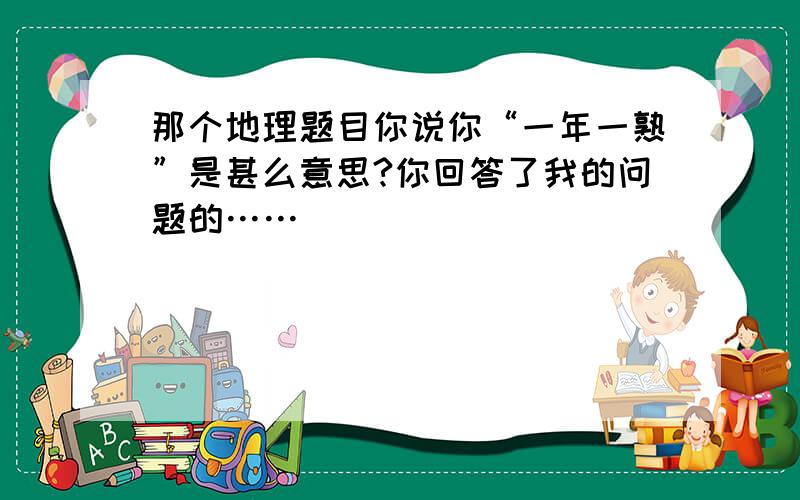 那个地理题目你说你“一年一熟”是甚么意思?你回答了我的问题的……