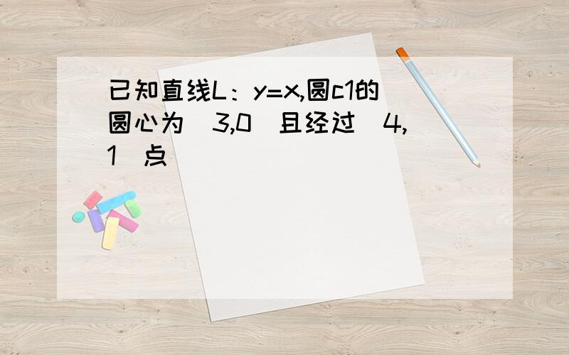 已知直线L：y=x,圆c1的圆心为(3,0)且经过(4,1)点 )