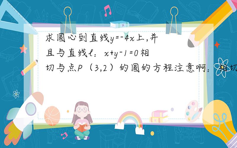 求圆心到直线y=-4x上,并且与直线l：x+y-1=0相切与点P（3,2）的圆的方程注意啊：相切点我没有打错 题目的确是写（3,2）的