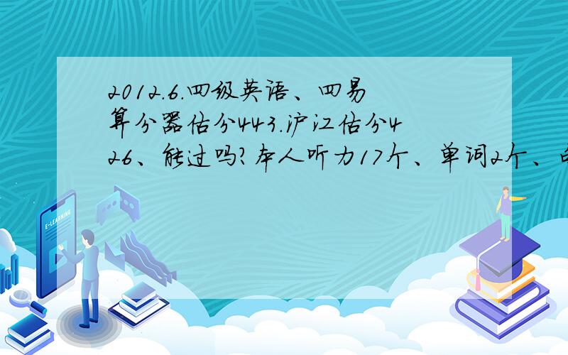 2012.6.四级英语、四易算分器估分443.沪江估分426、能过吗?本人听力17个、单词2个、句子1个、快速阅读4个、选词1个、仔细阅读5个、完形填空7个、翻译2个、作文70