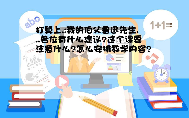 打算上.:我的伯父鲁迅先生...各位有什么建议?这个课要注意什么?怎么安排教学内容?