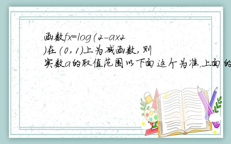 函数fx=log(2-ax2)在(0,1)上为减函数,则实数a的取值范围以下面这个为准，上面的少写了函数fx=loga(2-ax2)在(0,1)上为减函数,则实数a的取值范围