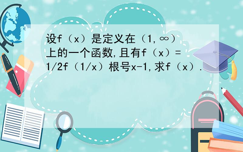 设f（x）是定义在（1,∞）上的一个函数,且有f（x）=1/2f（1/x）根号x-1,求f（x）.