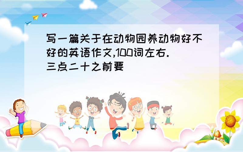 写一篇关于在动物园养动物好不好的英语作文,100词左右.三点二十之前要