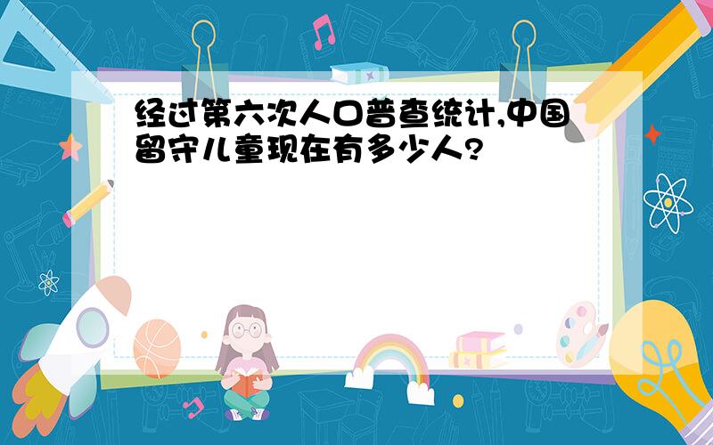 经过第六次人口普查统计,中国留守儿童现在有多少人?