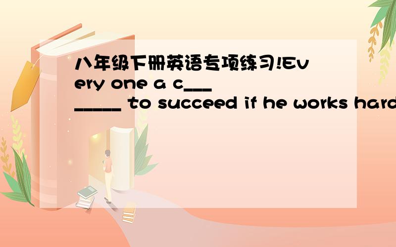 八年级下册英语专项练习!Every one a c________ to succeed if he works hard