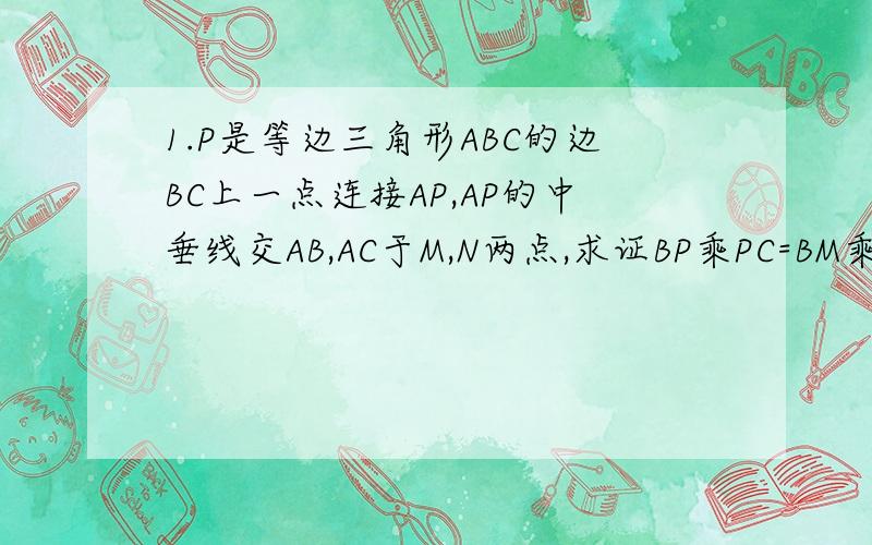 1.P是等边三角形ABC的边BC上一点连接AP,AP的中垂线交AB,AC于M,N两点,求证BP乘PC=BM乘CN2.四边形ABCD是菱形AF垂直于AD交BD于E,交BC于F⑴求证AD⒉=DE乘二分之一乘DB,⑵过E作EG垂直于AF交AB于G,若线段BE,DF(BE