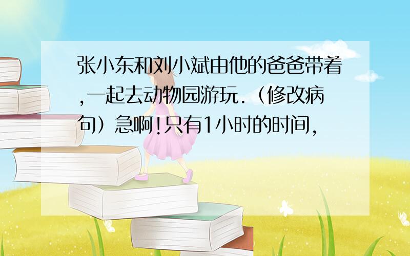 张小东和刘小斌由他的爸爸带着,一起去动物园游玩.（修改病句）急啊!只有1小时的时间,