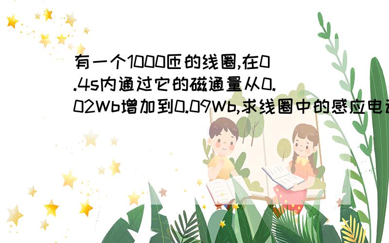 有一个1000匝的线圈,在0.4s内通过它的磁通量从0.02Wb增加到0.09Wb,求线圈中的感应电动势.如果线圈的电阻是10欧,把一个电阻为990欧的电热器连接在它的两端,通过电热器的电流是多大?