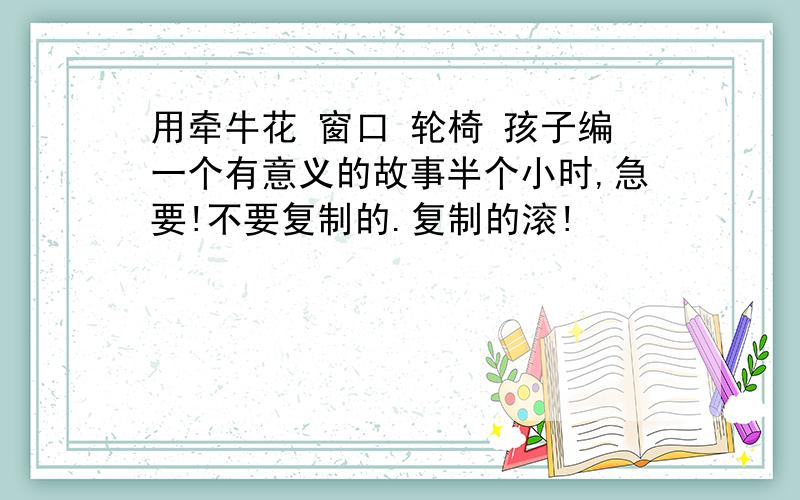 用牵牛花 窗口 轮椅 孩子编一个有意义的故事半个小时,急要!不要复制的.复制的滚!