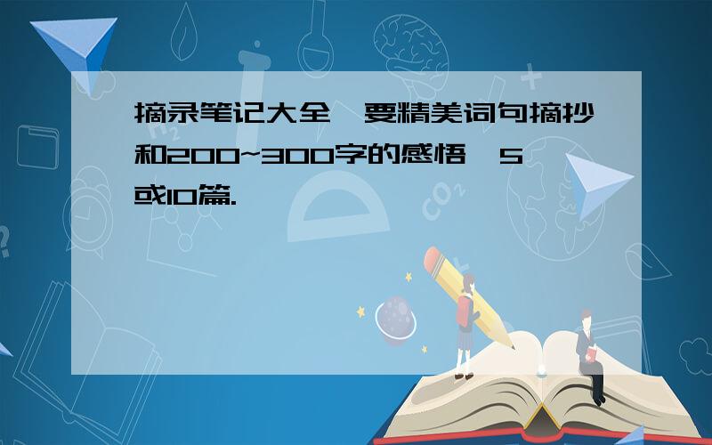 摘录笔记大全,要精美词句摘抄和200~300字的感悟,5或10篇.