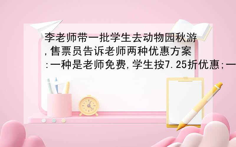 李老师带一批学生去动物园秋游,售票员告诉老师两种优惠方案:一种是老师免费,学生按7.25折优惠;一种是全体师按7折优惠,若从费用角度思考,应选择哪种方案?