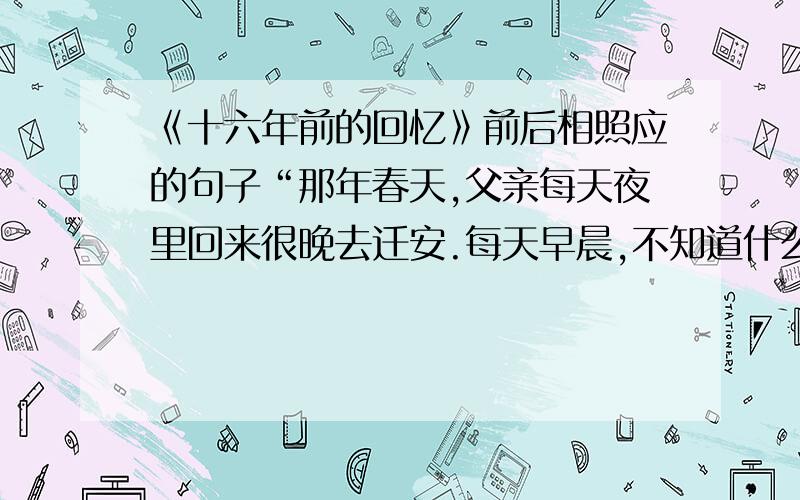 《十六年前的回忆》前后相照应的句子“那年春天,父亲每天夜里回来很晚去迁安.每天早晨,不知道什么时候他又出去了.”相照应的句子?打错了，是：“那年春天，父亲每天夜里回来很晚。