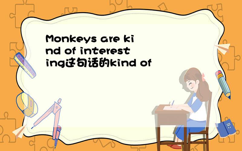 Monkeys are kind of interesting这句话的kind of