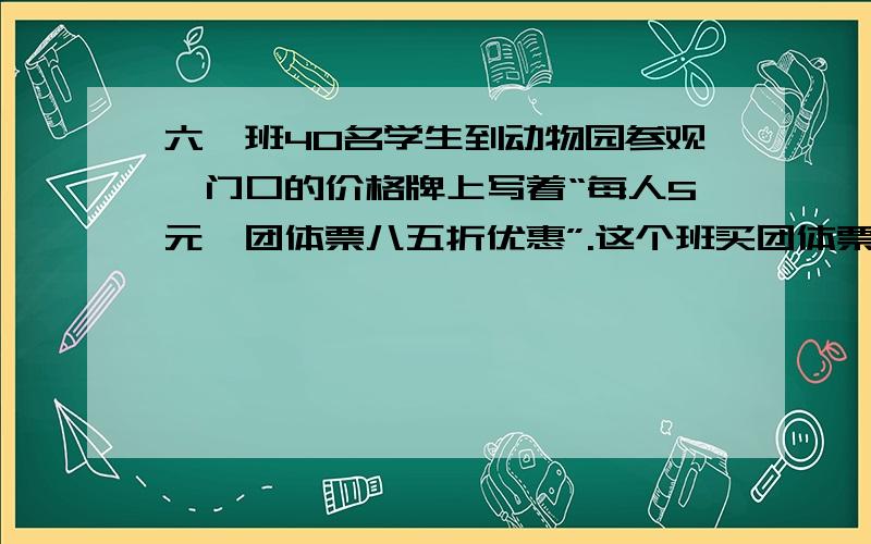 六一班40名学生到动物园参观,门口的价格牌上写着“每人5元,团体票八五折优惠”.这个班买团体票参观可节省多少元