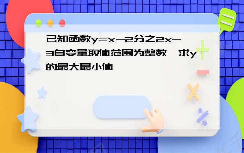 已知函数y=x-2分之2x-3自变量取值范围为整数,求y的最大最小值