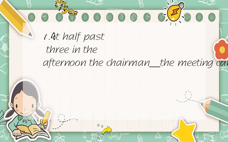 1.At half past three in the afternoon the chairman__the meeting came to an end.A.decided B.announced C.declared D.informed2.Whom do you want to have _ the article for the wall newspaper A.write B.writing C.written D.towrite 3..---How do you find your