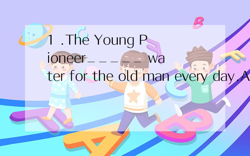 1 .The Young Pioneer_____ water for the old man every day.A.carry B.bring C.takes D.carries2._____ he _____ on well with his friends this term A.Does…gets B.Does…get C.Is…getting D.Is…geting3.she _____ ill so she _____ able to go skating the