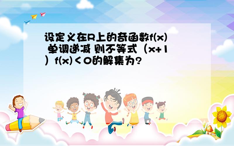 设定义在R上的奇函数f(x) 单调递减 则不等式（x+1）f(x)＜0的解集为?