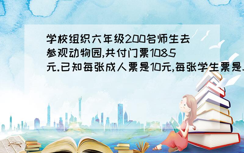 学校组织六年级200名师生去参观动物园,共付门票1085元.已知每张成人票是10元,每张学生票是5元.去动物园参观的老师和学生各有多少人?                    快  急  要的过程详细点