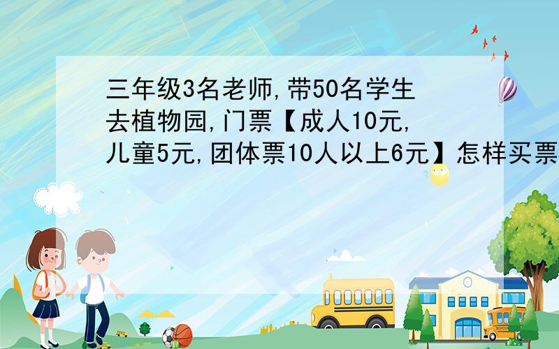 三年级3名老师,带50名学生去植物园,门票【成人10元,儿童5元,团体票10人以上6元】怎样买票合算