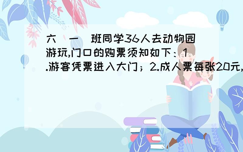 六（一）班同学36人去动物园游玩,门口的购票须知如下：1.游客凭票进入大门；2.成人票每张20元,学生票每张10元；3.10张票可享受团体优惠1/8；4.40张票可享受团体优惠1/5.请你帮忙算一算,六（