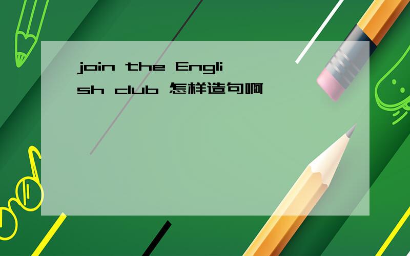 join the English club 怎样造句啊