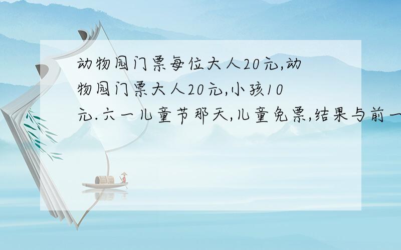 动物园门票每位大人20元,动物园门票大人20元,小孩10元.六一儿童节那天,儿童免票,结果与前一天相比,大人增加到原来的1.6倍,儿童增加到原来的1.9倍,共增加了2100人,但门票收入与前一天相同,