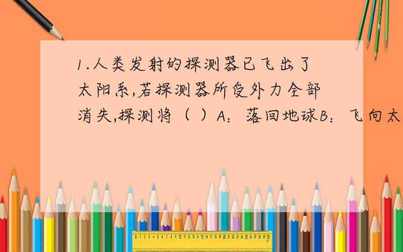 1.人类发射的探测器已飞出了太阳系,若探测器所受外力全部消失,探测将（ ）A：落回地球B：飞向太阳C：绕地球运动D：做匀速直线运动C 为啥?2.如图所示,物体甲静止在水平桌面上,当物体乙轻