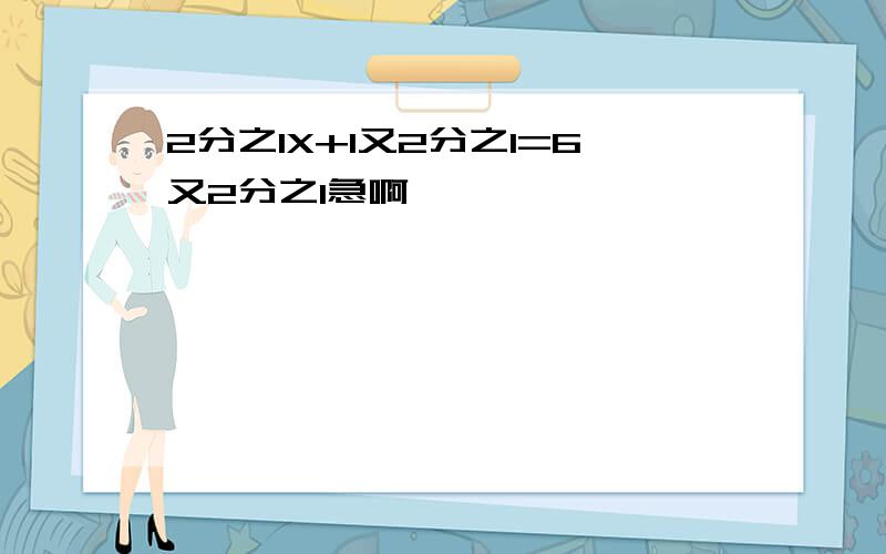 2分之1X+1又2分之1=6又2分之1急啊