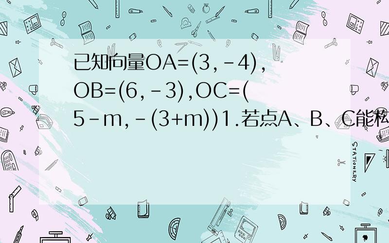 已知向量OA=(3,-4),OB=(6,-3),OC=(5-m,-(3+m))1.若点A、B、C能构成三角形,求实数m应满足的条件2.若△ABC为指教三角形,且A为指教,求实数m的值