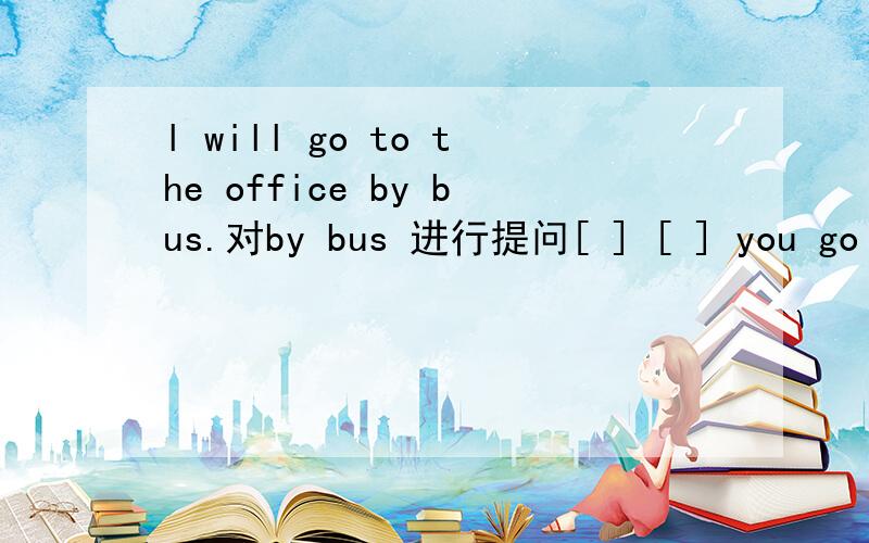 l will go to the office by bus.对by bus 进行提问[ ] [ ] you go to the office?