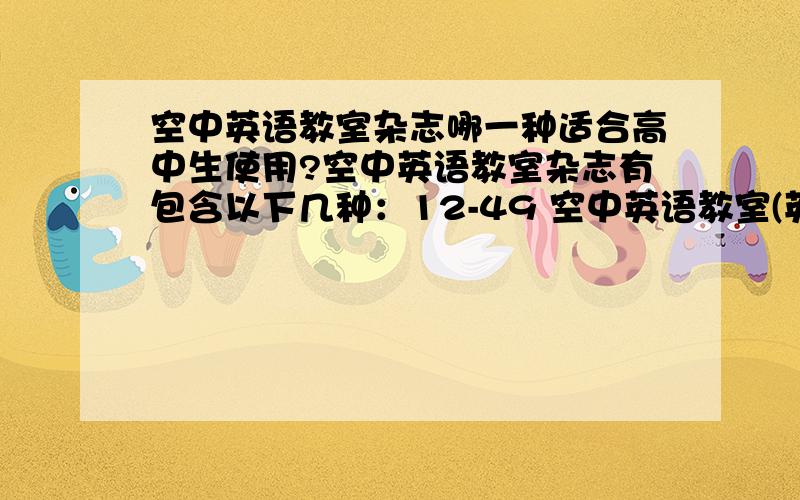 空中英语教室杂志哪一种适合高中生使用?空中英语教室杂志有包含以下几种：12-49 空中英语教室(英) 12-201 空中英语教室（初级版）大家说英语 12-253 空中英语教室(高级版)彭蒙惠英语请问：