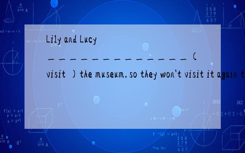 Lily and Lucy _____________(visit )the museum,so they won't visit it again tomorrow.