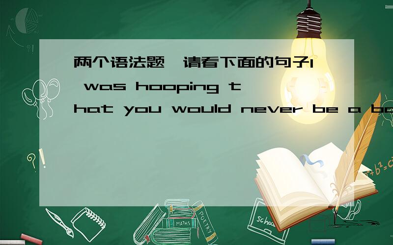 两个语法题,请看下面的句子l was hooping that you would never be a backsilder again这里为什么要用would never 不用will neverl am afraid it's snowball's chance hell  afraid 后面为什么没主语啦