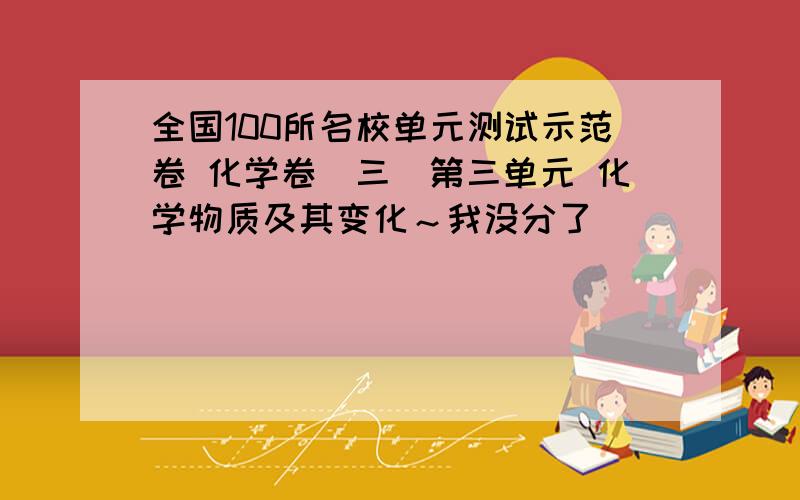 全国100所名校单元测试示范卷 化学卷（三）第三单元 化学物质及其变化～我没分了