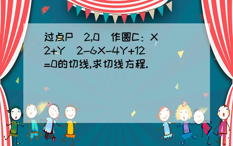 过点P（2,0）作圆C：X^2+Y^2-6X-4Y+12=0的切线,求切线方程.