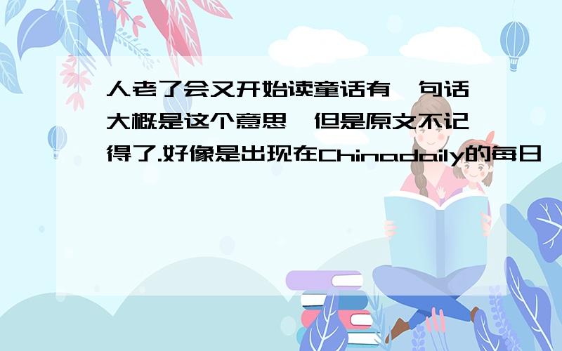 人老了会又开始读童话有一句话大概是这个意思,但是原文不记得了.好像是出现在Chinadaily的每日一句