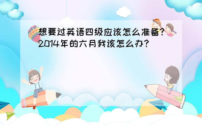 想要过英语四级应该怎么准备?2014年的六月我该怎么办?