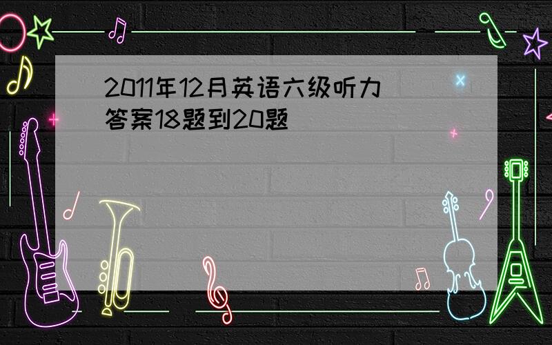 2011年12月英语六级听力答案18题到20题