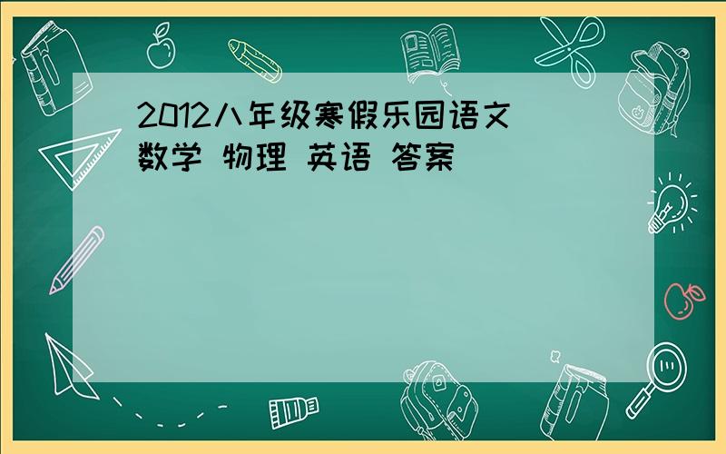 2012八年级寒假乐园语文 数学 物理 英语 答案