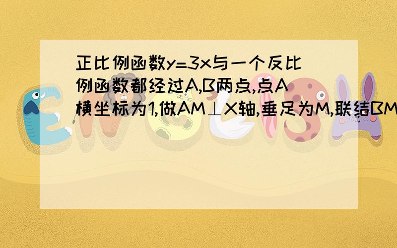 正比例函数y=3x与一个反比例函数都经过A,B两点,点A横坐标为1,做AM⊥X轴,垂足为M,联结BM,求反比例函数解析式,S△AOM面积,在X轴上求点P,使△AMP与△AOM相似