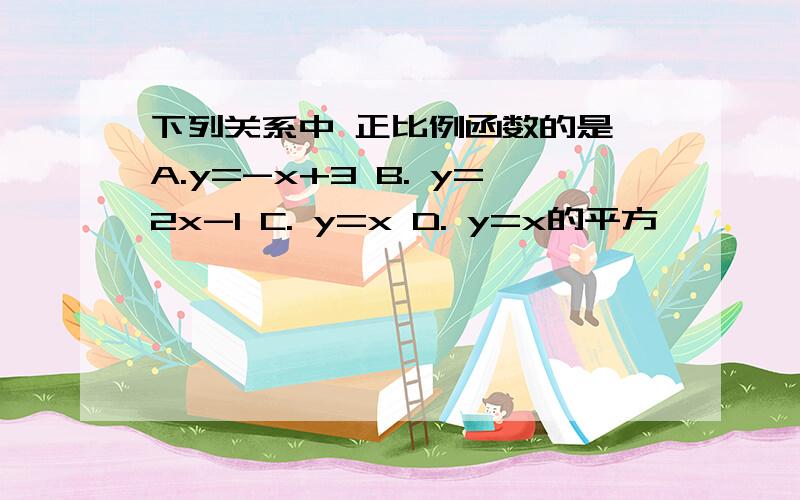 下列关系中 正比例函数的是 A.y=-x+3 B. y=2x-1 C. y=x D. y=x的平方