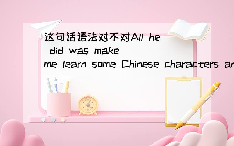 这句话语法对不对All he did was make me learn some Chinese characters and do some dull reading.All you can do is wait until then.这两句是书上看到的.分析下语法,我觉得不对,但是是书上的,如果对的话是什么语法点.