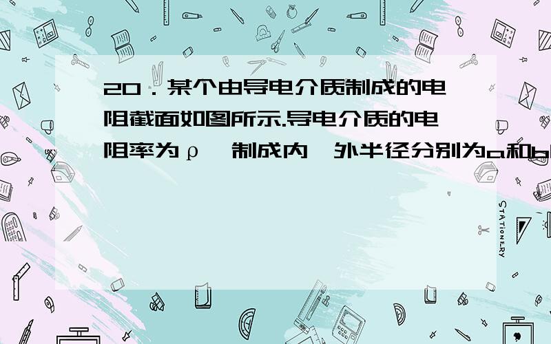 20．某个由导电介质制成的电阻截面如图所示.导电介质的电阻率为ρ、制成内、外半径分别为a和b的半球壳层形状(图中阴影部分),半径为a、电阻不计的球形电极被嵌入导电介质的球心为一个