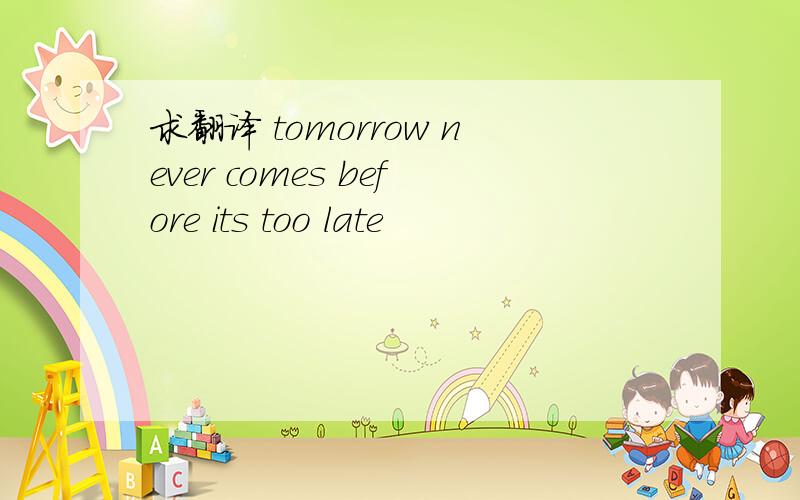 求翻译 tomorrow never comes before its too late