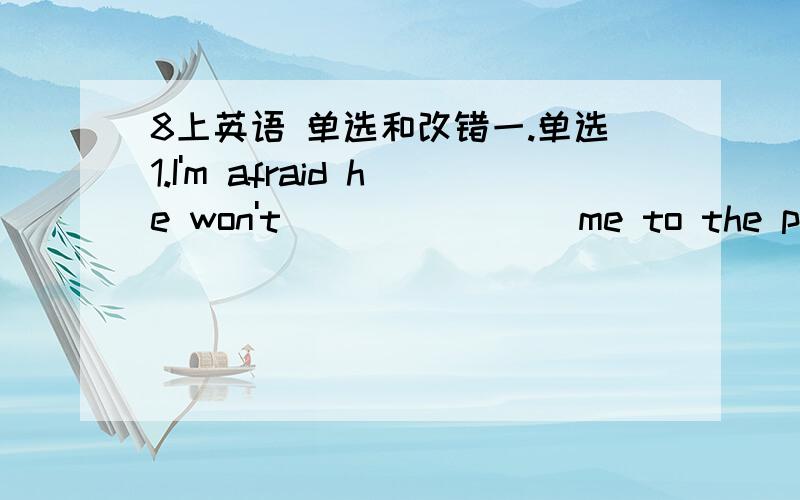 8上英语 单选和改错一.单选1.I'm afraid he won't _______ me to the party.A.ask B.want C.call D.tell2.I want to work for my students _______.A.all my life B.whole me life C.my all life D.whole life3.Both of his parents died of illness so ____