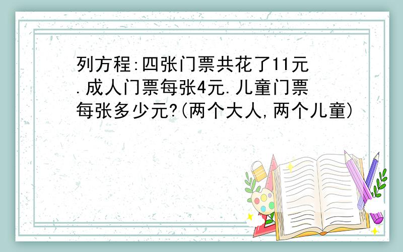 列方程:四张门票共花了11元.成人门票每张4元.儿童门票每张多少元?(两个大人,两个儿童)